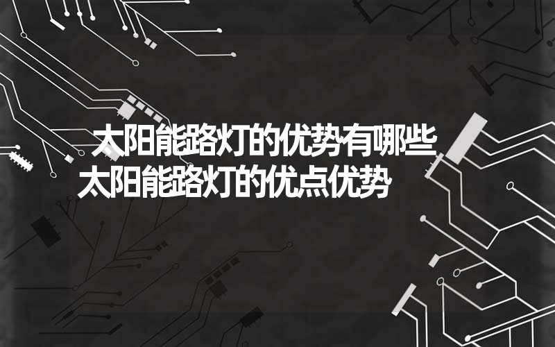 太阳能路灯的优势有哪些 太阳能路灯的优点优势